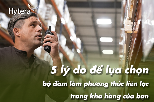 5 lý do để lựa chọn bộ đàm làm phương thức liên lạc trong kho hàng của bạn