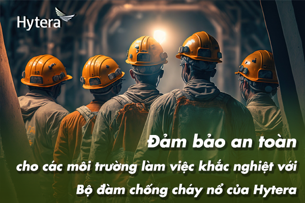 Đảm bảo an toàn cho các môi trường làm việc khắc nghiệt với Bộ đàm chống cháy nổ của Hytera