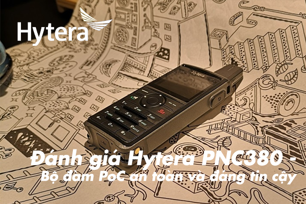 Đánh giá Hytera PNC380 - Bộ đàm PoC an toàn và đáng tin cậy